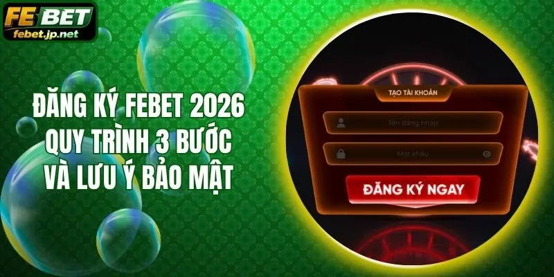 Đăng Ký Febet 2026 - Quy Trình 3 Bước Và Lưu ý Bảo Mật