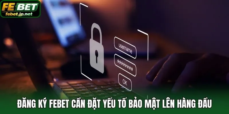 Đăng ký Febet cần đặt yếu tố bảo mật lên hàng đầu