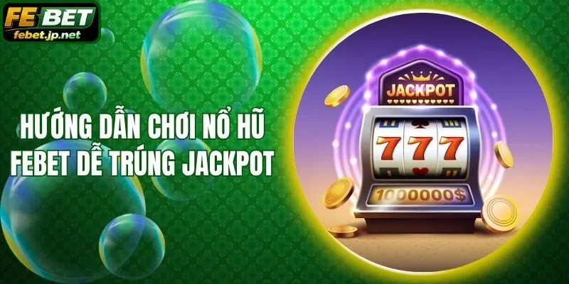 Hướng Dẫn Chơi Nổ Hũ Febet Dễ Trúng Jackpot