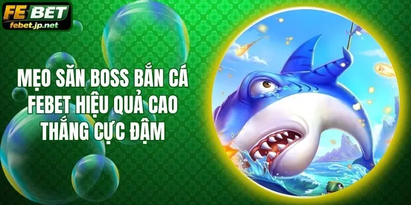 Mẹo Săn Boss Bắn Cá Febet Hiệu Quả Cao Thắng Cực Đậm