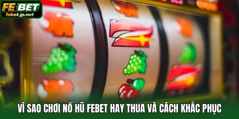Vì sao chơi nổ hũ Febet hay thua và cách khắc phục